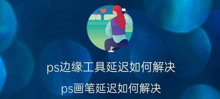 ps边缘工具延迟如何解决 ps画笔延迟如何解决？